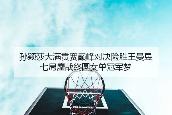 孙颖莎大满贯赛巅峰对决险胜王曼昱 七局鏖战终圆女单冠军梦
